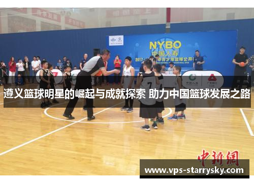 遵义篮球明星的崛起与成就探索 助力中国篮球发展之路