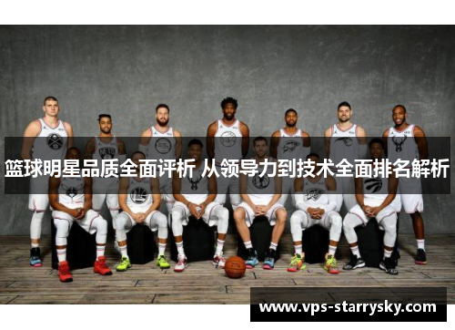 篮球明星品质全面评析 从领导力到技术全面排名解析