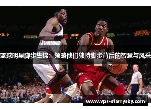 篮球明星脚步集锦：领略他们独特脚步背后的智慧与风采