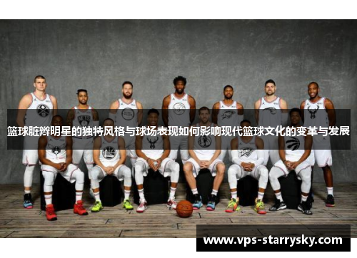 篮球脏辫明星的独特风格与球场表现如何影响现代篮球文化的变革与发展