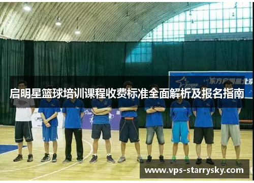 启明星篮球培训课程收费标准全面解析及报名指南